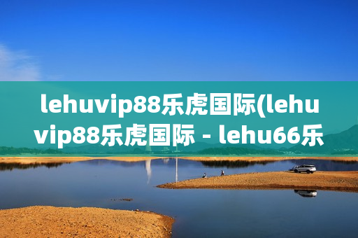 lehuvip88乐虎国际(lehuvip88乐虎国际 - lehu66乐虎官网)