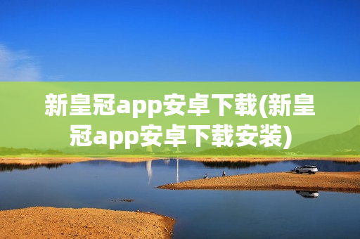 新皇冠app安卓下载(新皇冠app安卓下载安装)