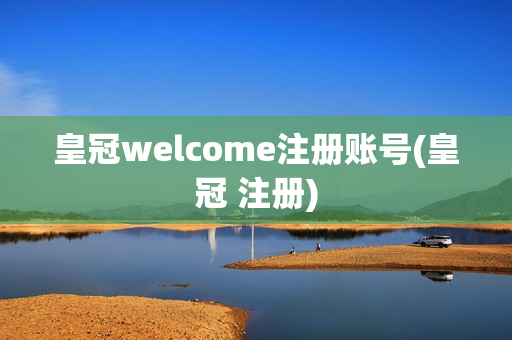 皇冠welcome注册账号(皇冠 注册)