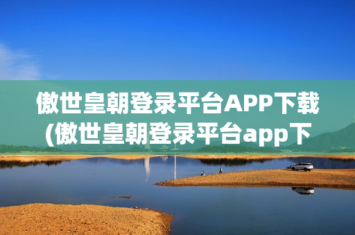 傲世皇朝登录平台APP下载(傲世皇朝登录平台app下载安装)