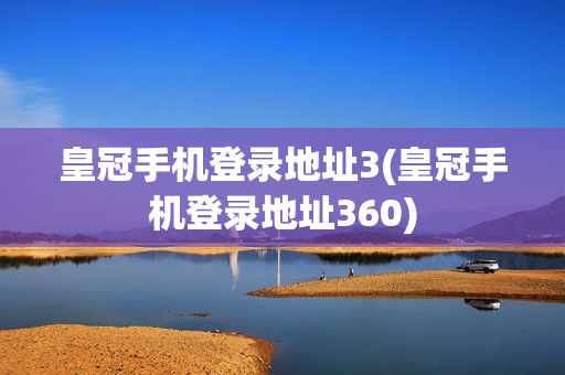 皇冠手机登录地址3(皇冠手机登录地址360)