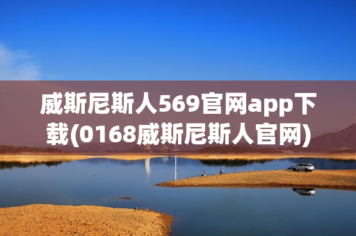 威斯尼斯人569官网app下载(0168威斯尼斯人官网)