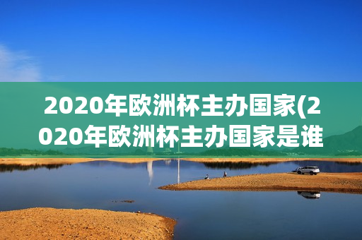 2020年欧洲杯主办国家(2020年欧洲杯主办国家是谁)