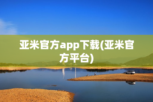 亚米官方app下载(亚米官方平台)