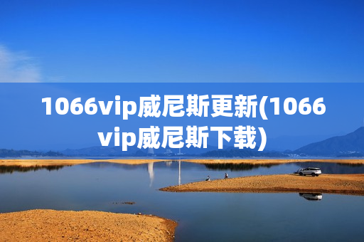 1066vip威尼斯更新(1066vip威尼斯下载)