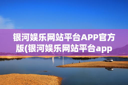 银河娱乐网站平台APP官方版(银河娱乐网站平台app官方版下载)