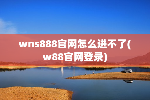 wns888官网怎么进不了(w88官网登录)