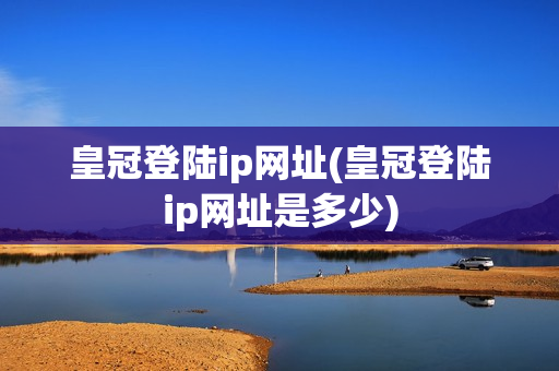 皇冠登陆ip网址(皇冠登陆ip网址是多少)