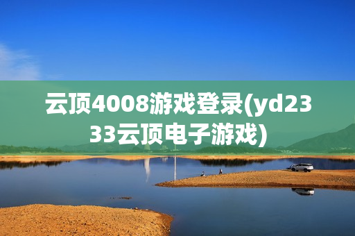 云顶4008游戏登录(yd2333云顶电子游戏)