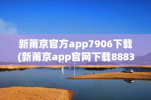 新莆京官方app7906下载(新莆京app官网下载8883)