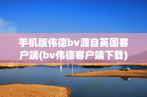 手机版伟德bv源自英国客户端(bv伟德客户端下载)