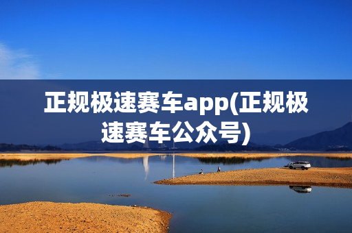 正规极速赛车app(正规极速赛车公众号)