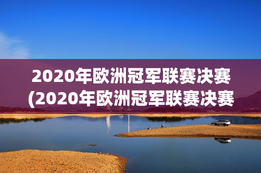 2020年欧洲冠军联赛决赛(2020年欧洲冠军联赛决赛时间)