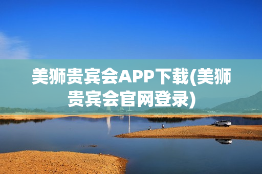 美狮贵宾会APP下载(美狮贵宾会官网登录)