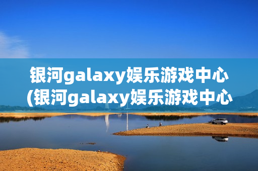 银河galaxy娱乐游戏中心(银河galaxy娱乐游戏中心官网)