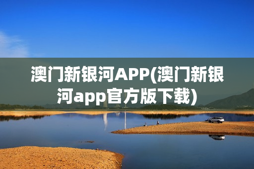 澳门新银河APP(澳门新银河app官方版下载)