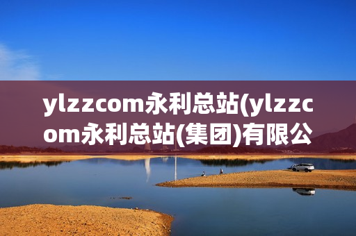 ylzzcom永利总站(ylzzcom永利总站(集团)有限公司)