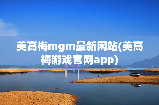 美高梅mgm最新网站(美高梅游戏官网app)