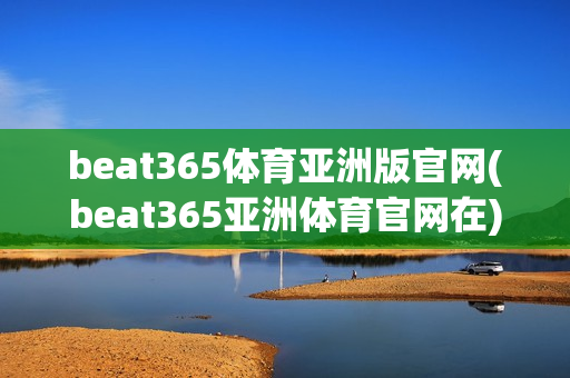 beat365体育亚洲版官网(beat365亚洲体育官网在)