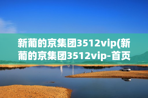 新葡的京集团3512vip(新葡的京集团3512vip-首页)