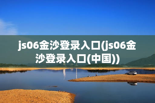 js06金沙登录入口(js06金沙登录入口(中国))