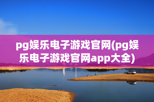 pg娱乐电子游戏官网(pg娱乐电子游戏官网app大全)