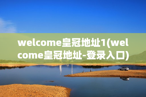 welcome皇冠地址1(welcome皇冠地址-登录入口)