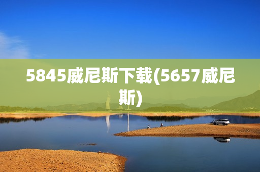 5845威尼斯下载(5657威尼斯)