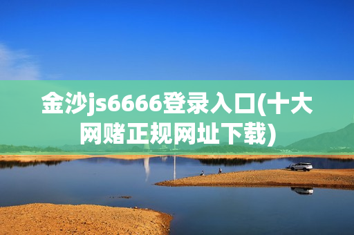 金沙js6666登录入口(十大网赌正规网址下载)