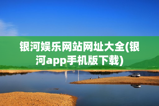 银河娱乐网站网址大全(银河app手机版下载)