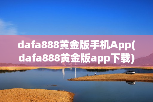 dafa888黄金版手机App(dafa888黄金版app下载)