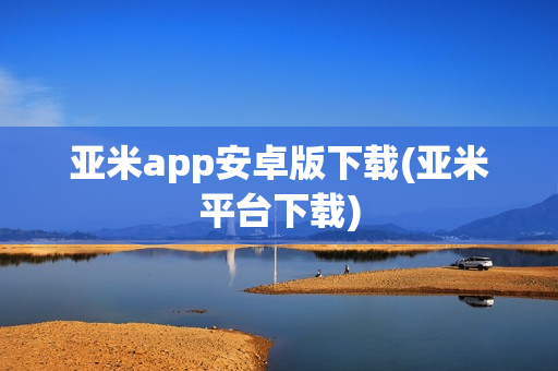 亚米app安卓版下载(亚米平台下载)