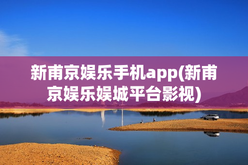 新甫京娱乐手机app(新甫京娱乐娱城平台影视)