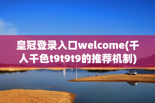 皇冠登录入口welcome(千人千色t9t9t9的推荐机制)