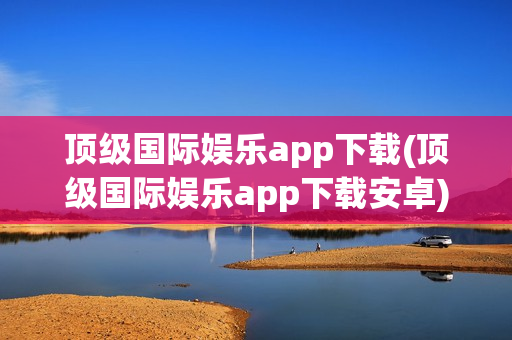 顶级国际娱乐app下载(顶级国际娱乐app下载安卓)