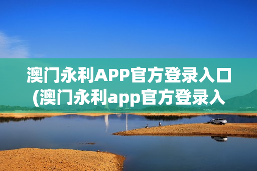 澳门永利APP官方登录入口(澳门永利app官方登录入口网址)