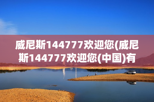 威尼斯144777欢迎您(威尼斯144777欢迎您(中国)有限公司)