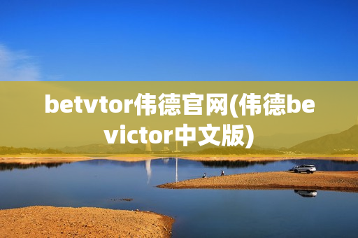 betvtor伟德官网(伟德bevictor中文版)