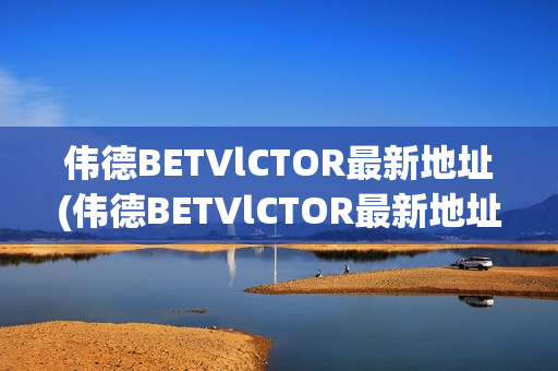 伟德BETVlCTOR最新地址(伟德BETVlCTOR最新地址)