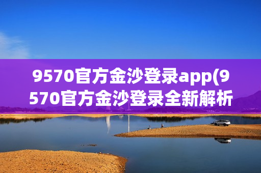 9570官方金沙登录app(9570官方金沙登录全新解析)