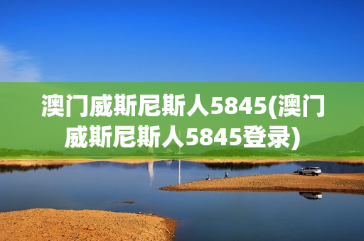 澳门威斯尼斯人5845(澳门威斯尼斯人5845登录)