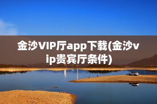 金沙VIP厅app下载(金沙vip贵宾厅条件)