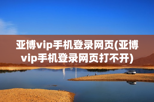 亚博vip手机登录网页(亚博vip手机登录网页打不开)