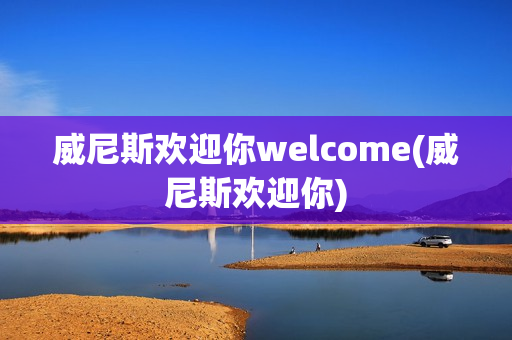 威尼斯欢迎你welcome(威尼斯欢迎你)