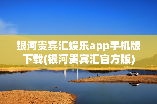 银河贵宾汇娱乐app手机版下载(银河贵宾汇官方版)