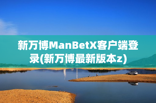 新万博ManBetX客户端登录(新万博最新版本z)