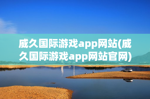 威久国际游戏app网站(威久国际游戏app网站官网)