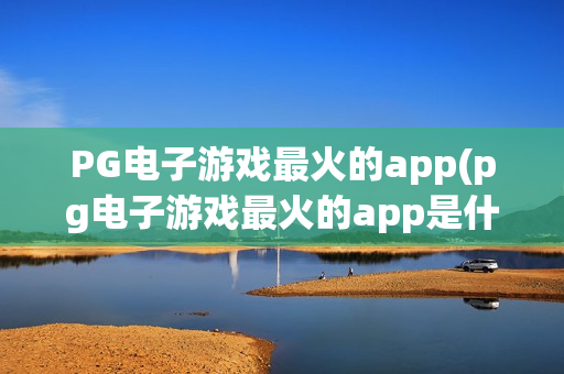 PG电子游戏最火的app(pg电子游戏最火的app是什么)