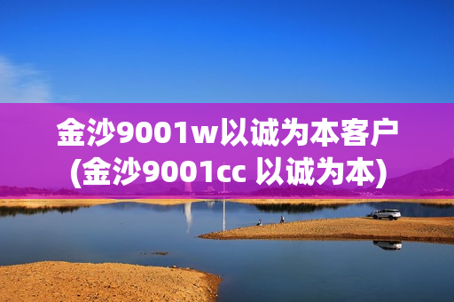 金沙9001w以诚为本客户(金沙9001cc 以诚为本)