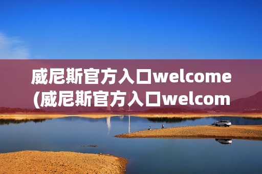 威尼斯官方入口welcome(威尼斯官方入口welcome下载)